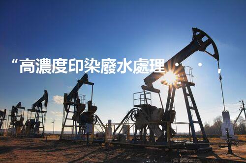 “高濃度印染廢水處理，綠色創(chuàng)新，凈享環(huán)保新篇章”